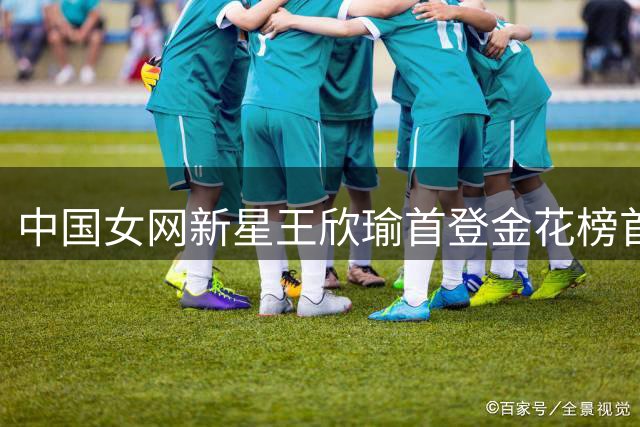 中国女网新星王欣瑜首登金花榜首 郑钦文排名下滑引关注