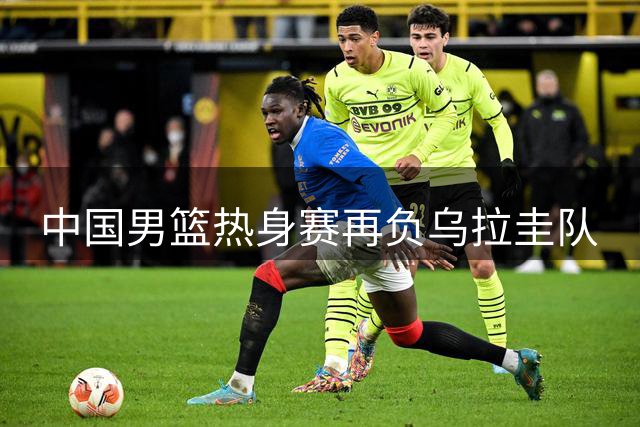 中国男篮热身赛再负乌拉圭队