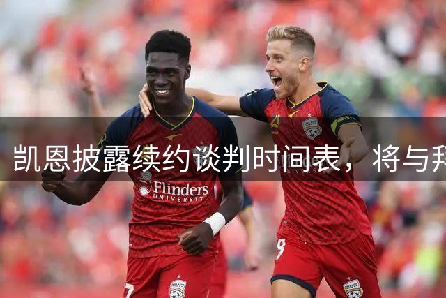 凯恩披露续约谈判时间表，将与拜仁深入沟通