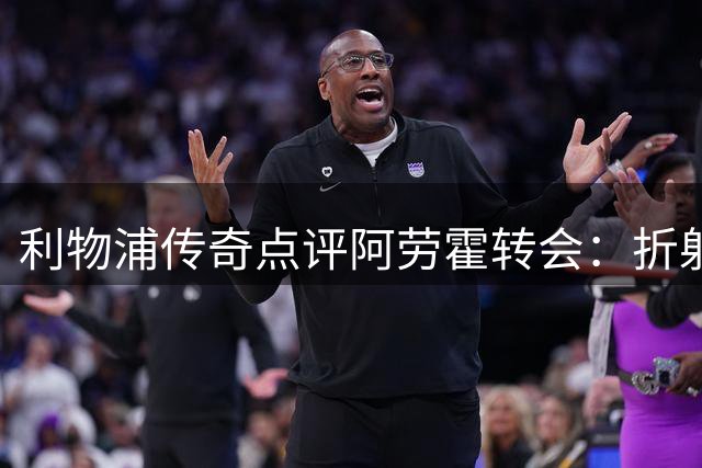 利物浦传奇点评阿劳霍转会：折射俱乐部困境的无奈之选