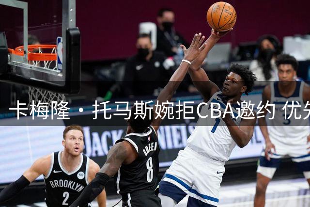 卡梅隆·托马斯婉拒CBA邀约 优先考虑NBA机会