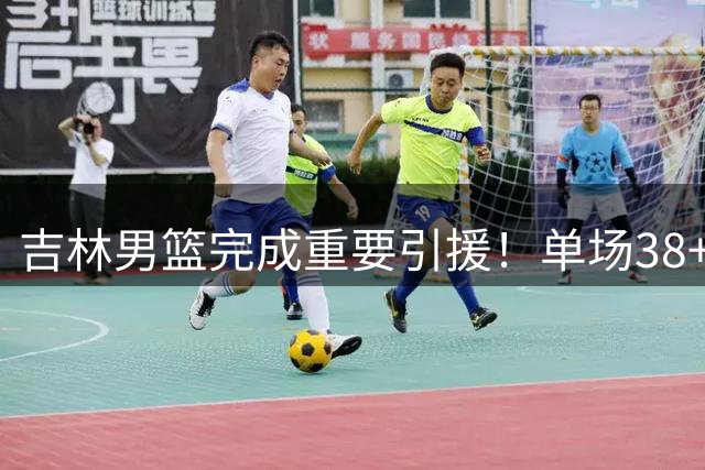 吉林男篮完成重要引援！单场38+4超级后卫正式加盟，能否率队冲击季后赛？