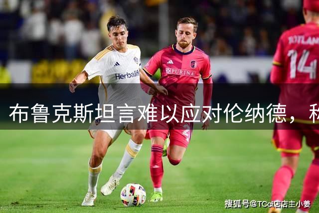 布鲁克斯坦言难以应对伦纳德，称其如同精准机器