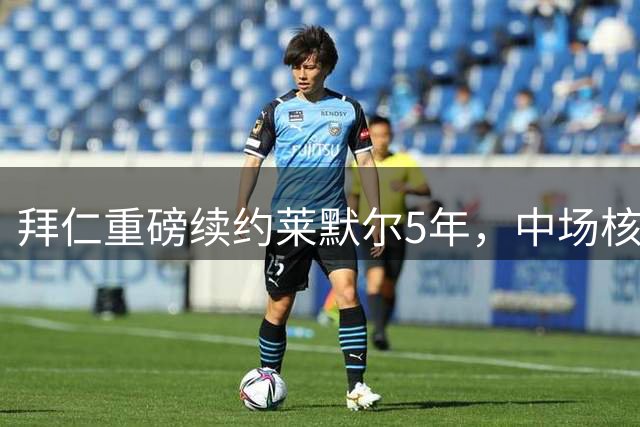 拜仁重磅续约莱默尔5年，中场核心年薪破千万欧元大关