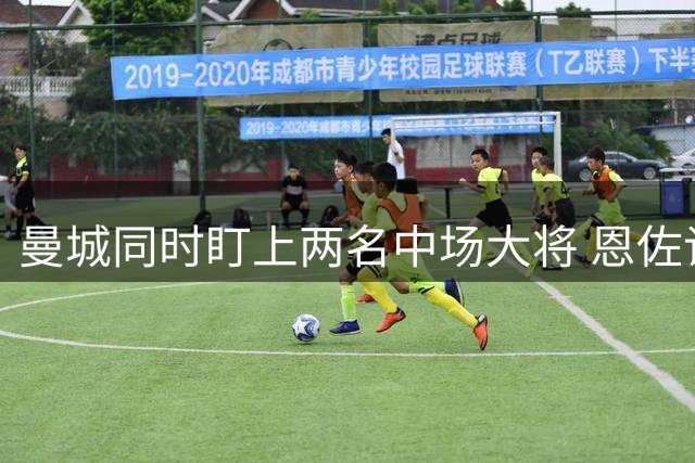 曼城同时盯上两名中场大将 恩佐谈判受阻考察麦卡转会