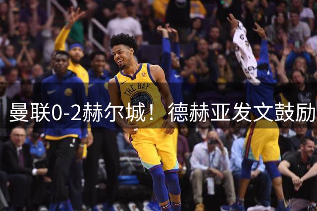 曼联0-2赫尔城！德赫亚发文鼓励老东家：重要的不是开始 而是结束
