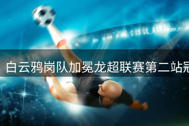 白云鸦岗队加冕龙超联赛第二站冠军