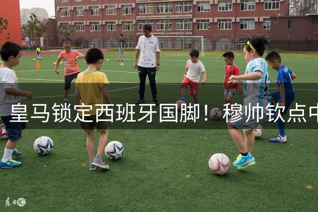 皇马锁定西班牙国脚！穆帅钦点中场强援只差最后谈判