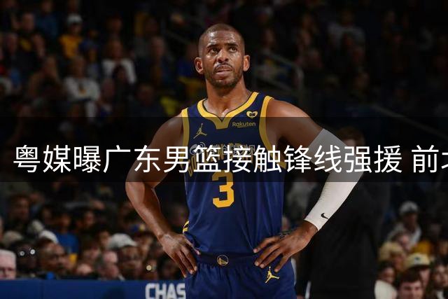 粤媒曝广东男篮接触锋线强援 前北京外援或加盟补强