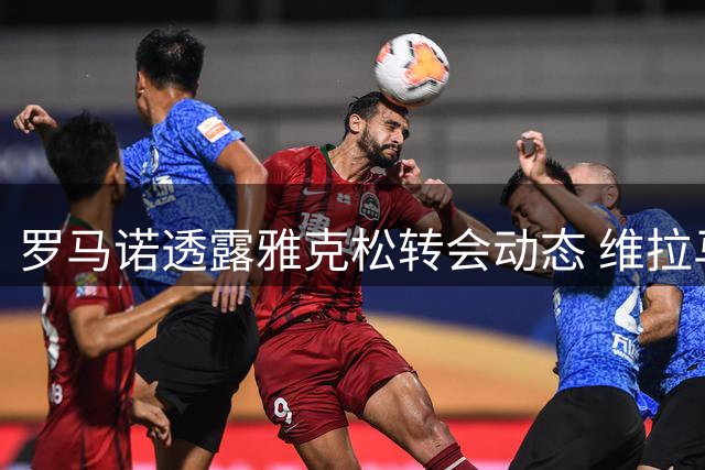 罗马诺透露雅克松转会动态 维拉马竞展开争夺
