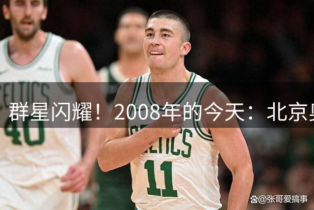 群星闪耀！2008年的今天：北京奥运中国男篮首秀 鏖战“梦八”