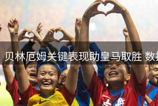 贝林厄姆关键表现助皇马取胜 数据全面亮眼