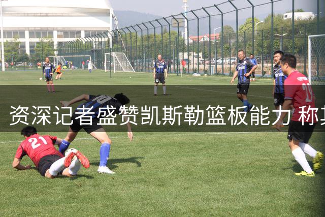 资深记者盛赞凯斯勒篮板能力 称其与湖人核心阵容完美契合