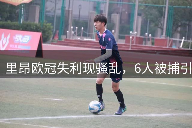 里昂欧冠失利现骚乱，6人被捕引关注