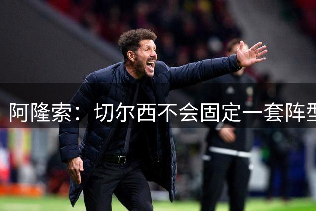 阿隆索：切尔西不会固定一套阵型 帕尔默极具天赋只需稍微点拨