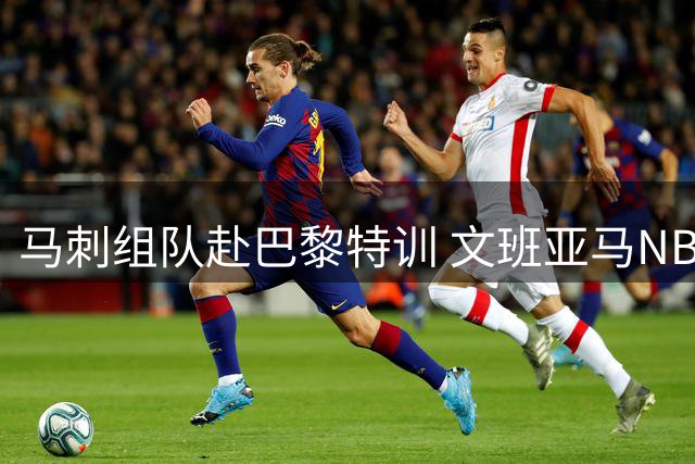 马刺组队赴巴黎特训 文班亚马NBA开赛前与队友提前磨合