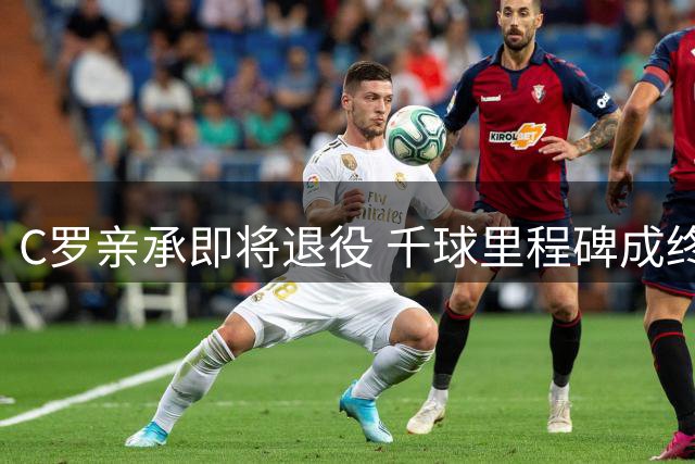 C罗亲承即将退役 千球里程碑成终极目标